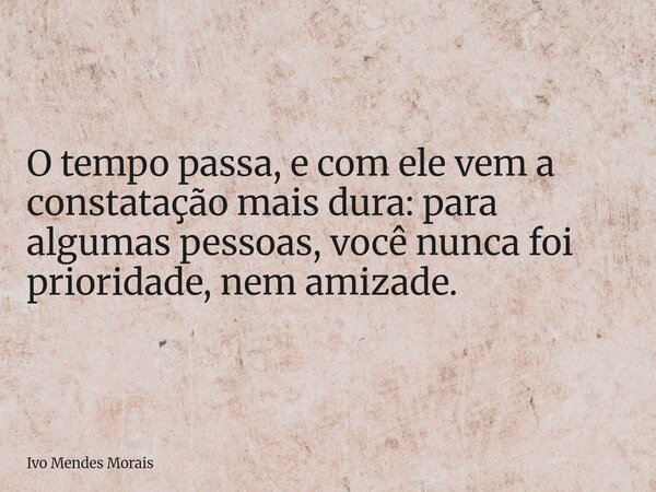 O tempo passa, e com ele vem a constatação mais dura: para algumas pessoas, você nunca foi prioridade, nem amizade.... Frase de Ivo Mendes Morais.