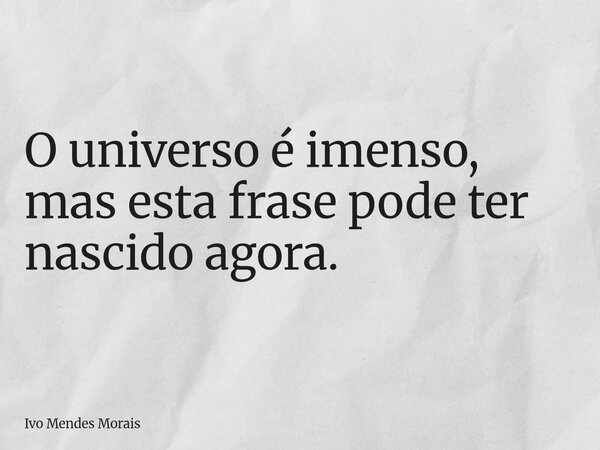 O universo é imenso, mas esta frase pode ter nascido agora.... Frase de Ivo Mendes Morais.