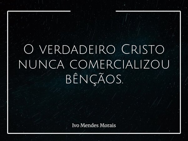 O verdadeiro Cristo nunca comercializou bênçãos.... Frase de Ivo Mendes Morais.