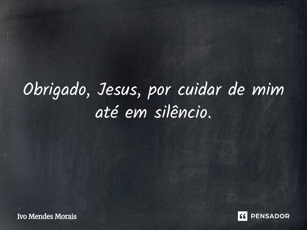 Obrigado, Jesus, por cuidar de mim até em silêncio.... Frase de Ivo Mendes Morais.