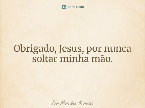 Obrigado, Jesus, por nunca soltar minha mão.... Frase de Ivo Mendes Morais.