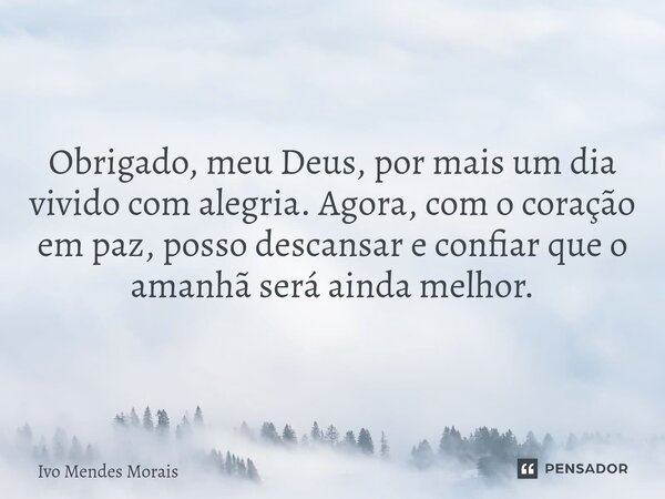 Obrigado, meu Deus, por mais um dia vivido com alegria. Agora, com o coração em paz, posso descansar e confiar que o amanhã será ainda melhor.... Frase de Ivo Mendes Morais.