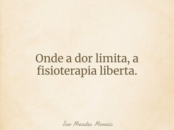 Onde a dor limita, a fisioterapia liberta.... Frase de Ivo Mendes Morais.