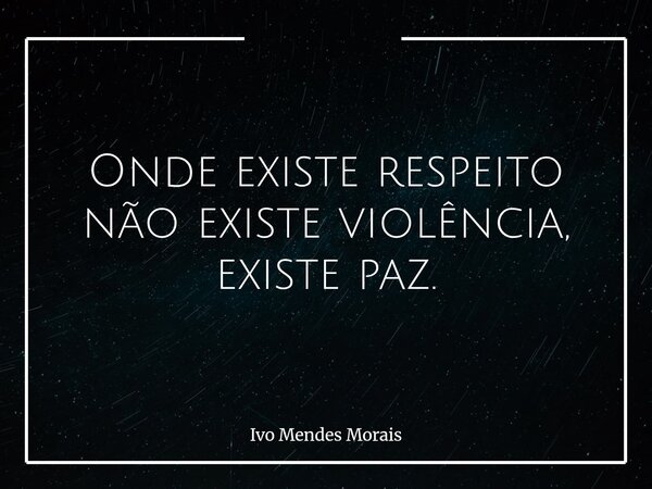 Onde existe respeito não existe violência, existe paz.... Frase de Ivo Mendes Morais.