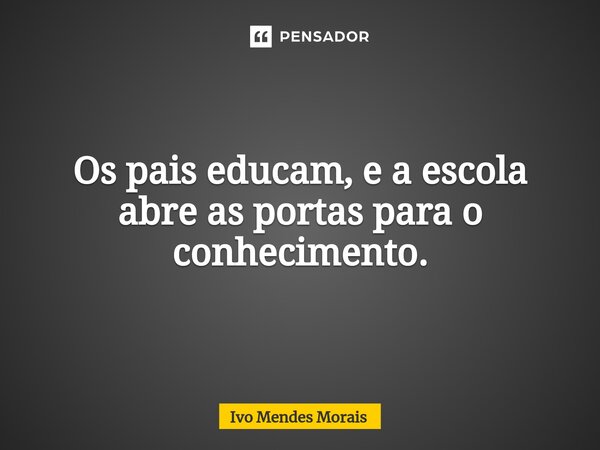 Os pais educam, e a escola abre as portas para o conhecimento.... Frase de Ivo Mendes Morais.