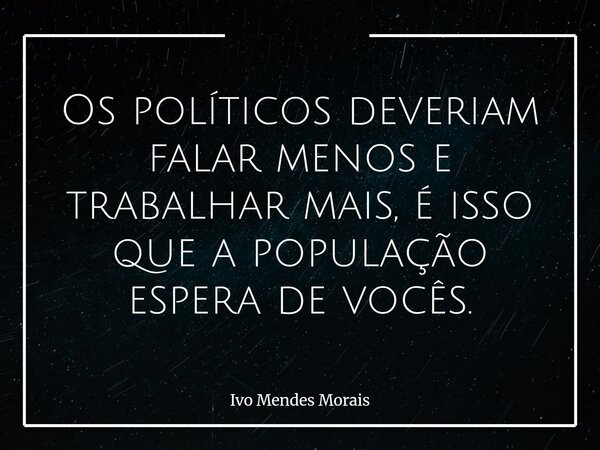 Os políticos deveriam falar menos e trabalhar mais, é isso que a população espera de vocês.... Frase de Ivo Mendes Morais.