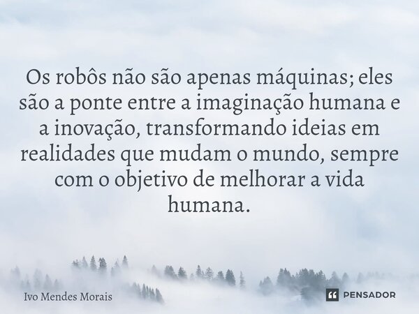 Os robôs não são apenas máquinas; eles são a ponte entre a imaginação humana e a inovação, transformando ideias em realidades que mudam o mundo, sempre com o ob... Frase de Ivo Mendes Morais.