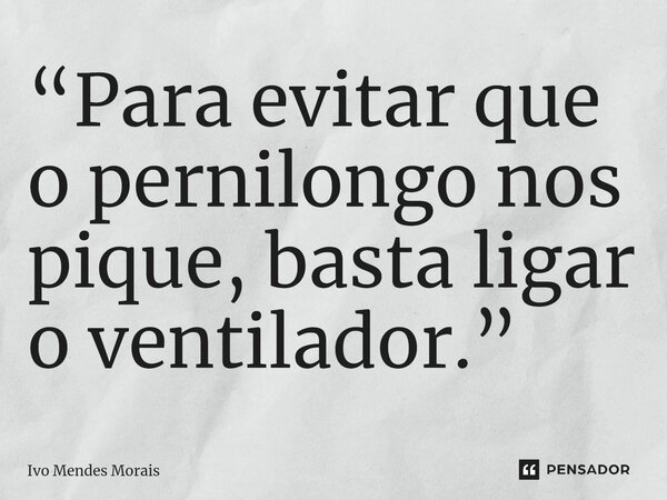 ⁠“Para evitar que o pernilongo nos pique, basta ligar o ventilador.”... Frase de Ivo Mendes Morais.