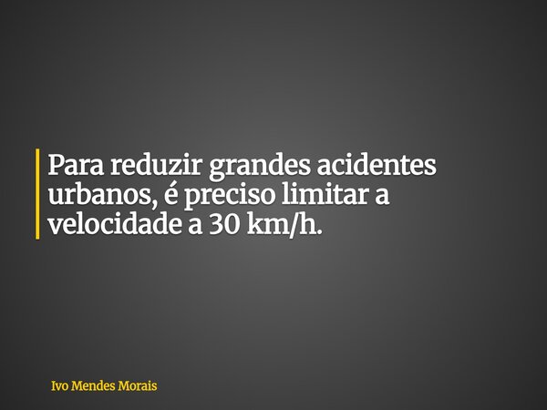 Para reduzir grandes acidentes urbanos, é preciso limitar a velocidade a 30 km/h.... Frase de Ivo Mendes Morais.