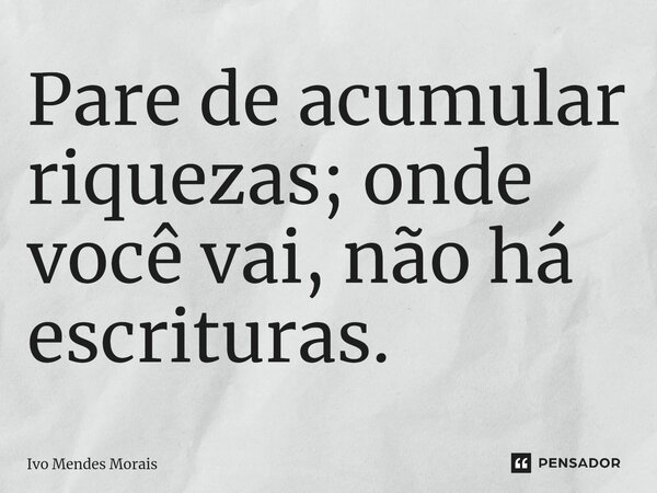 Pare de acumular riquezas; onde você vai, não há escrituras.... Frase de Ivo Mendes Morais.