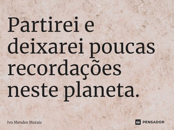 ⁠Partirei e deixarei poucas recordações neste planeta.... Frase de Ivo Mendes Morais.