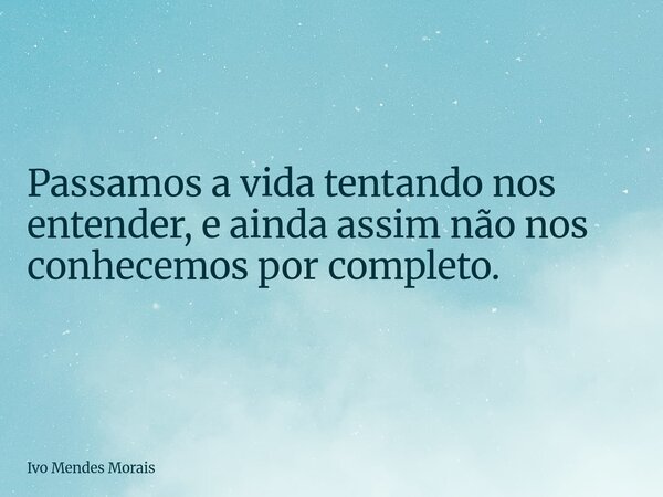 Passamos a vida tentando nos entender, e ainda assim não nos conhecemos por completo.... Frase de Ivo Mendes Morais.