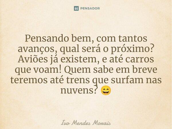 Pensando bem, com tantos avanços, qual será o próximo? Aviões já existem, e até carros que voam! Quem sabe em breve teremos até trens que surfam nas nuvens? 😄... Frase de Ivo Mendes Morais.