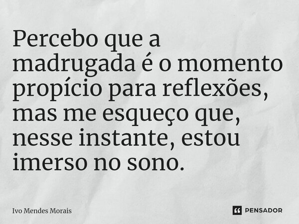 Percebo que a madrugada é o momento propício para reflexões, mas me esqueço que, nesse instante, estou imerso no sono.... Frase de Ivo Mendes Morais.