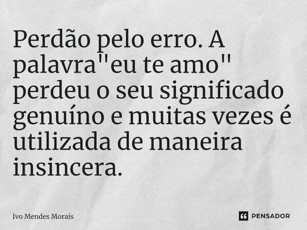 ⁠Perdão pelo erro. A palavra "eu te amo" perdeu o seu significado genuíno e muitas vezes é utilizada de maneira insincera.... Frase de Ivo Mendes Morais.