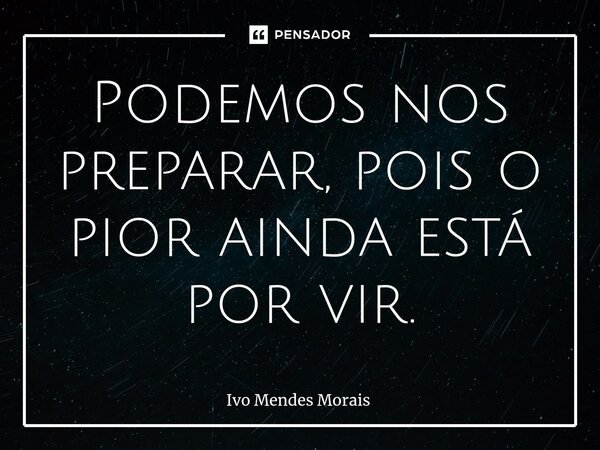 Podemos nos preparar, pois o pior ainda está por vir.... Frase de Ivo Mendes Morais.