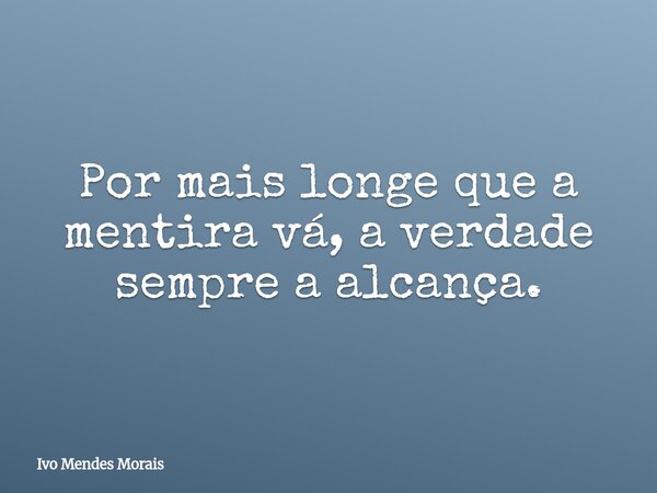 Por mais longe que a mentira vá, a verdade sempre a alcança.... Frase de Ivo Mendes Morais.