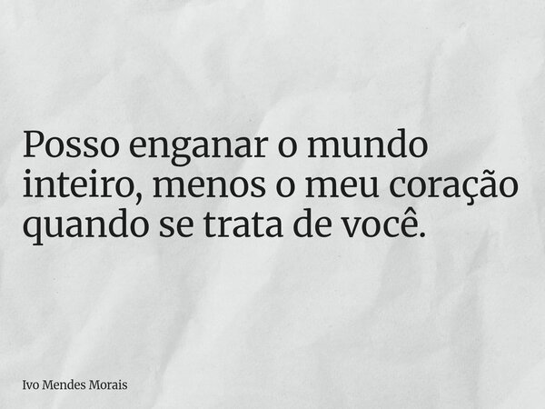 Posso enganar o mundo inteiro, menos o meu coração quando se trata de você.... Frase de Ivo Mendes Morais.