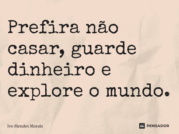 Prefira não casar, guarde dinheiro e explore o mundo.... Frase de Ivo Mendes Morais.