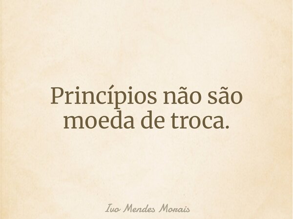 Princípios não são moeda de troca.... Frase de Ivo Mendes Morais.