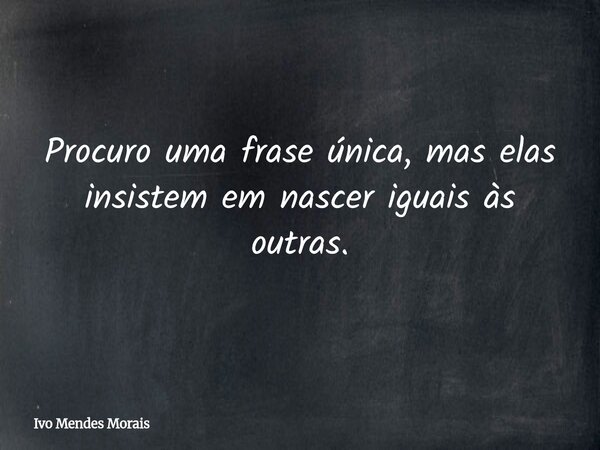 Procuro uma frase única, mas elas insistem em nascer iguais às outras.... Frase de Ivo Mendes Morais.