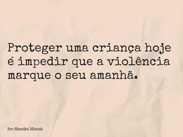 Proteger uma criança hoje é impedir que a violência marque o seu amanhã.... Frase de Ivo Mendes Morais.