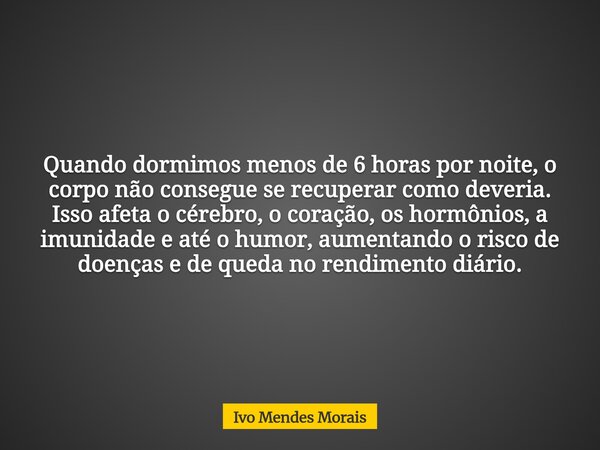 Quando dormimos menos de 6 horas por noite, o corpo não consegue se recuperar como deveria. Isso afeta o cérebro, o coração, os hormônios, a imunidade e até o h... Frase de Ivo Mendes Morais.