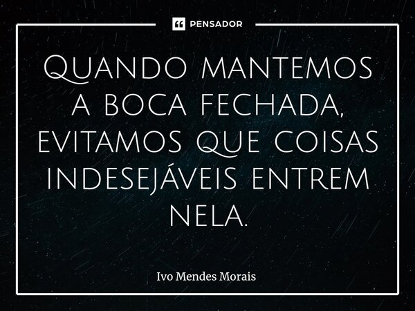 Quando mantemos a boca fechada, evitamos que coisas indesejáveis entrem nela.... Frase de Ivo Mendes Morais.