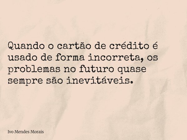 Quando o cartão de crédito é usado de forma incorreta, os problemas no futuro quase sempre são inevitáveis.... Frase de Ivo Mendes Morais.