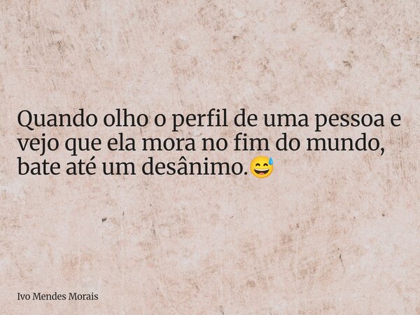 Quando olho o perfil de uma pessoa e vejo que ela mora no fim do mundo, bate até um desânimo.😅... Frase de Ivo Mendes Morais.