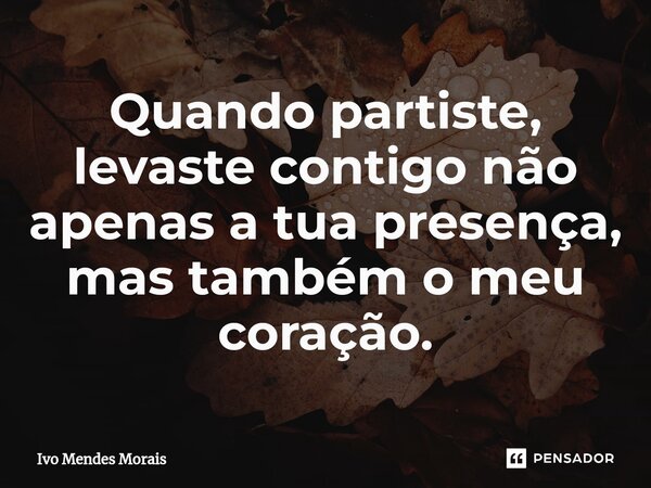 ⁠Quando partiste, levaste contigo não apenas a tua presença, mas também o meu coração.... Frase de Ivo Mendes Morais.