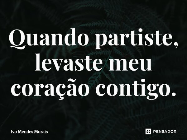 ⁠Quando partiste, levaste meu coração contigo.... Frase de Ivo Mendes Morais.