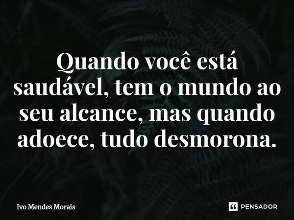 ⁠Quando você está saudável, tem o mundo ao seu alcance, mas quando adoece, tudo desmorona.... Frase de Ivo Mendes Morais.