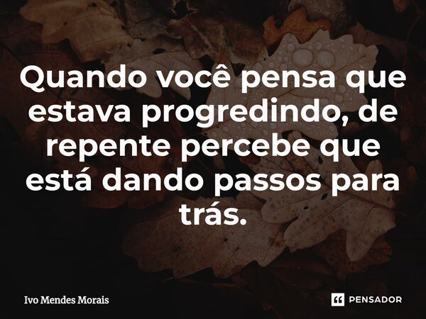 ⁠Quando você pensa que estava progredindo, de repente percebe que está dando passos para trás.... Frase de Ivo Mendes Morais.