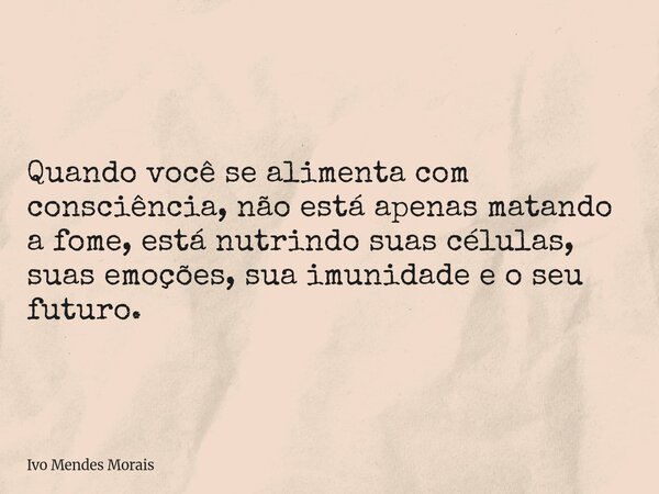 Quando você se alimenta com consciência, não está apenas matando a fome, está nutrindo suas células, suas emoções, sua imunidade e o seu futuro.... Frase de Ivo Mendes Morais.