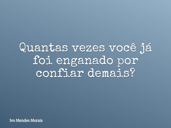 Quantas vezes você já foi enganado por confiar demais?... Frase de Ivo Mendes Morais.