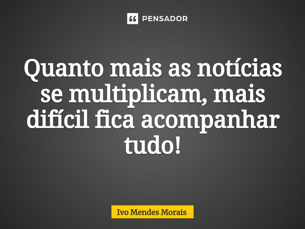 Quanto mais as notícias se multiplicam, mais difícil fica acompanhar tudo!... Frase de Ivo Mendes Morais.