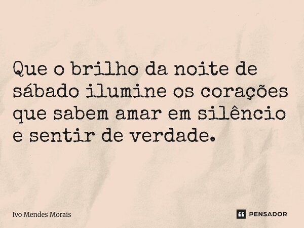 Que o brilho da noite de sábado ilumine os corações que sabem amar em silêncio e sentir de verdade.... Frase de Ivo Mendes Morais.