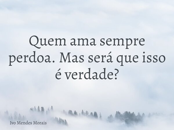 Quem ama sempre perdoa. Mas será que isso é verdade?... Frase de Ivo Mendes Morais.