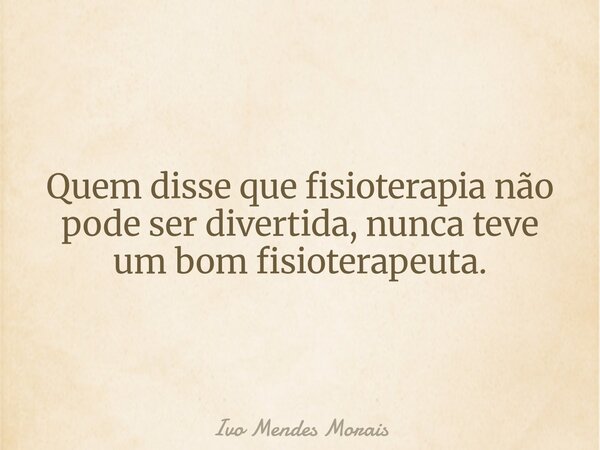 Quem disse que fisioterapia não pode ser divertida, nunca teve um bom fisioterapeuta.... Frase de Ivo Mendes Morais.