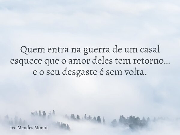 Quem entra na guerra de um casal esquece que o amor deles tem retorno… e o seu desgaste é sem volta.... Frase de Ivo Mendes Morais.