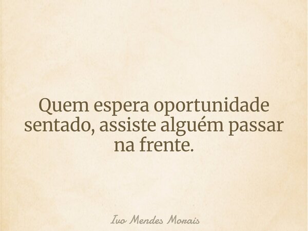 Quem espera oportunidade sentado, assiste alguém passar na frente.... Frase de Ivo Mendes Morais.