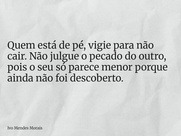 Quem está de pé, vigie para não cair. Não julgue o pecado do outro, pois o seu só parece menor porque ainda não foi descoberto.... Frase de Ivo Mendes Morais.