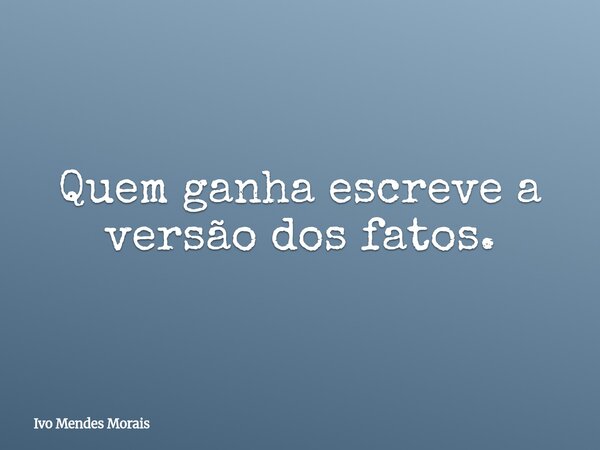 Quem ganha escreve a versão dos fatos.... Frase de Ivo Mendes Morais.