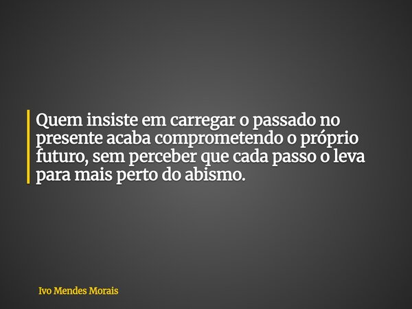 Quem insiste em carregar o passado no presente acaba comprometendo o próprio futuro, sem perceber que cada passo o leva para mais perto do abismo.... Frase de Ivo Mendes Morais.