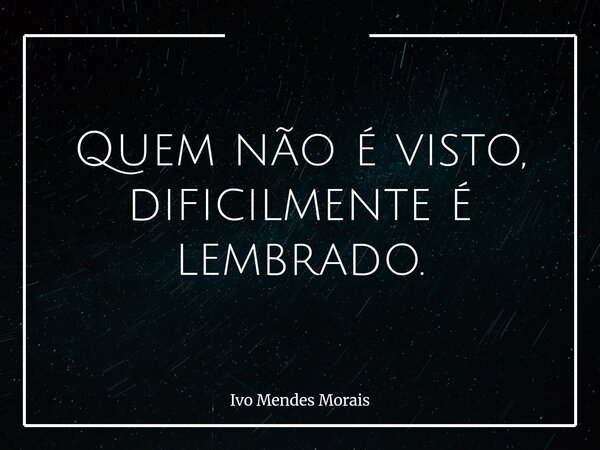Quem não é visto, dificilmente é lembrado.... Frase de Ivo Mendes Morais.