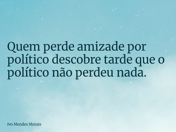 Quem perde amizade por político descobre tarde que o político não perdeu nada.... Frase de Ivo Mendes Morais.