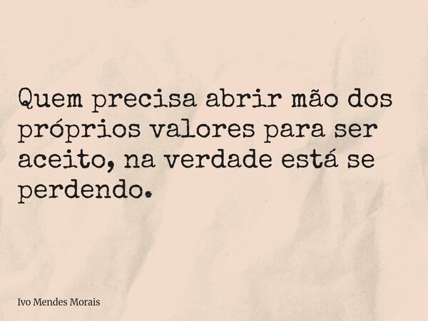 Quem precisa abrir mão dos próprios valores para ser aceito, na verdade está se perdendo.... Frase de Ivo Mendes Morais.