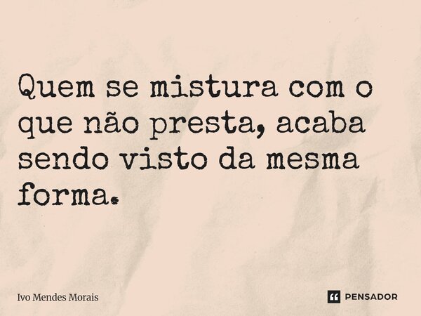 Quem se mistura com o que não presta, acaba sendo visto da mesma forma.... Frase de Ivo Mendes Morais.