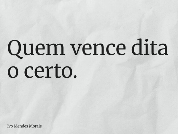 Quem vence dita o certo.... Frase de Ivo Mendes Morais.